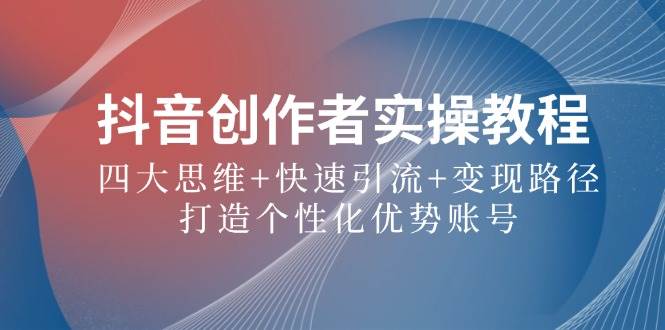 抖音创作者实操教程：四大思维+快速引流+变现路径，打造个性化优势账号副业基地_极客搞钱_中创网_福缘网_冒泡网_资源整合平台副业基地