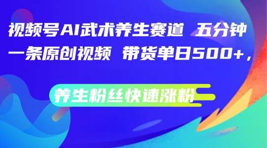 视频号AI武术养生赛道，五分钟一条原创视频，带货单日几张，养生粉丝快速涨粉【揭秘】副业基地_极客搞钱_中创网_福缘网_冒泡网_资源整合平台副业基地