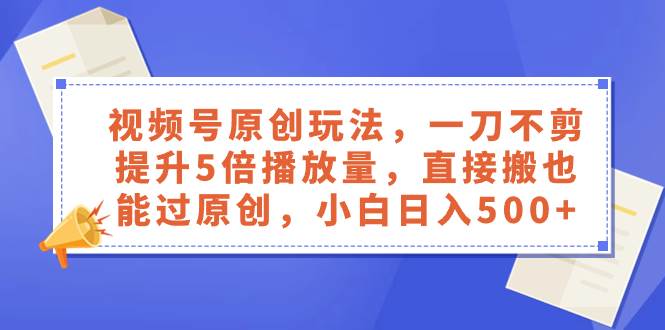 （8286期）视频号原创玩法，一刀不剪提升5倍播放量，直接搬也能过原创，小白日入500+副业基地_极客搞钱_中创网_福缘网_冒泡网_资源整合平台副业基地