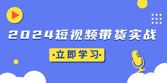 （13482期）2024短视频带货实战：底层逻辑+实操技巧，橱窗引流、直播带货副业基地_极客搞钱_中创网_福缘网_冒泡网_资源整合平台副业基地