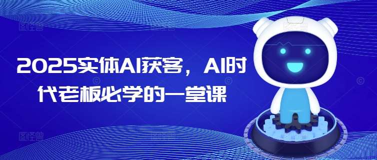 2025实体AI获客，AI时代老板必学的一堂课副业基地_极客搞钱_中创网_福缘网_冒泡网_资源整合平台副业基地