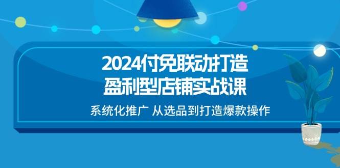 （11458期）2024付免联动-打造盈利型店铺实战课，系统化推广 从选品到打造爆款操作副业基地_极客搞钱_中创网_福缘网_冒泡网_资源整合平台副业基地