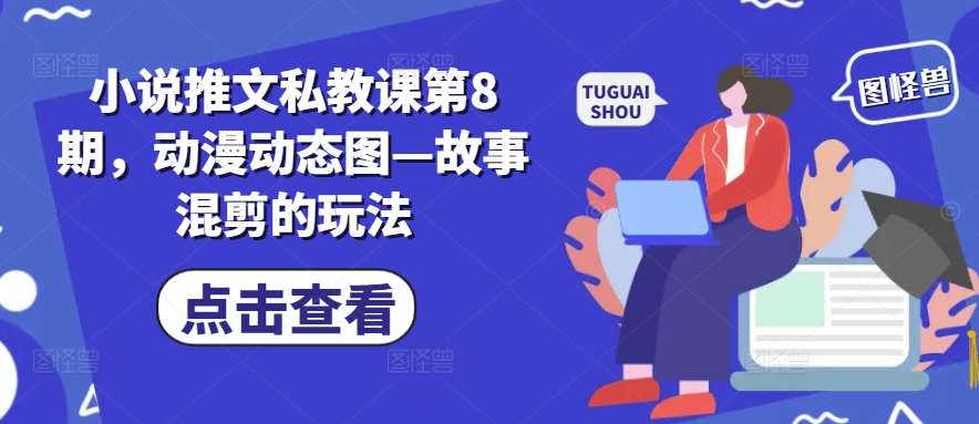 小说推文私教课第8期，动漫动态图—故事混剪的玩法副业基地_极客搞钱_中创网_福缘网_冒泡网_资源整合平台副业基地
