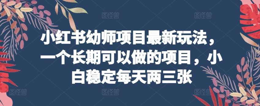 小红书幼师项目最新玩法，一个长期可以做的项目，小白稳定每天两三张副业基地_极客搞钱_中创网_福缘网_冒泡网_资源整合平台副业基地