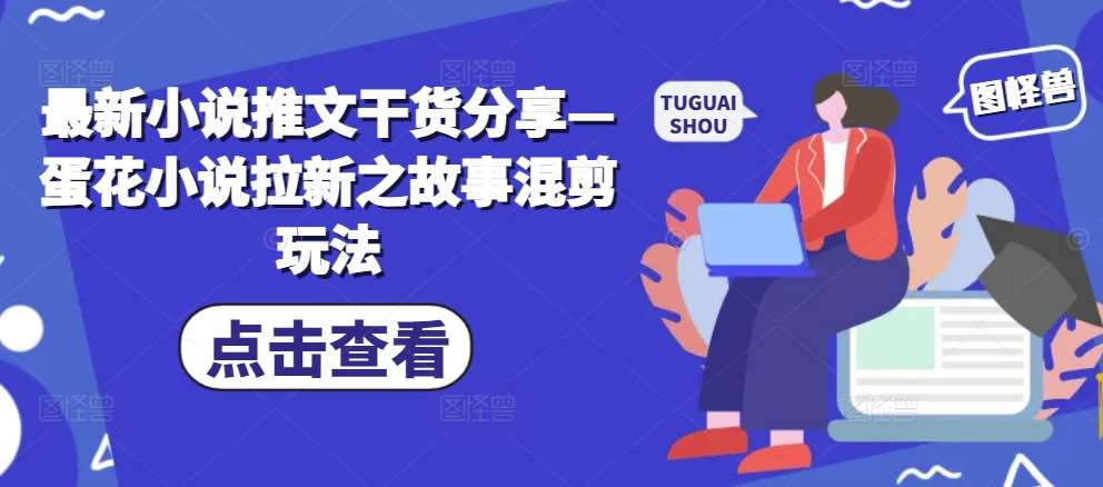 最新小说推文干货分享—蛋花小说拉新之故事混剪玩法副业基地_极客搞钱_中创网_福缘网_冒泡网_资源整合平台副业基地