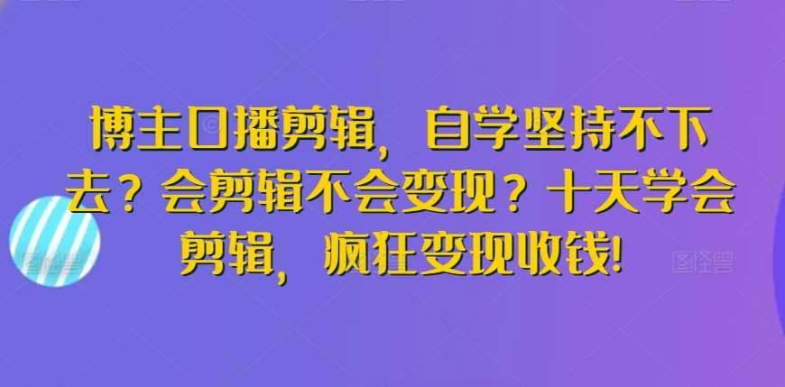 博主口播剪辑，自学坚持不下去？会剪辑不会变现？十天学会剪辑，疯狂变现收钱!副业基地_极客搞钱_中创网_福缘网_冒泡网_资源整合平台副业基地