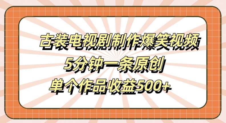 古装电视剧制作爆笑视频，5分钟一条原创，单个作品收益500+【揭秘】副业基地_极客搞钱_中创网_福缘网_冒泡网_资源整合平台副业基地