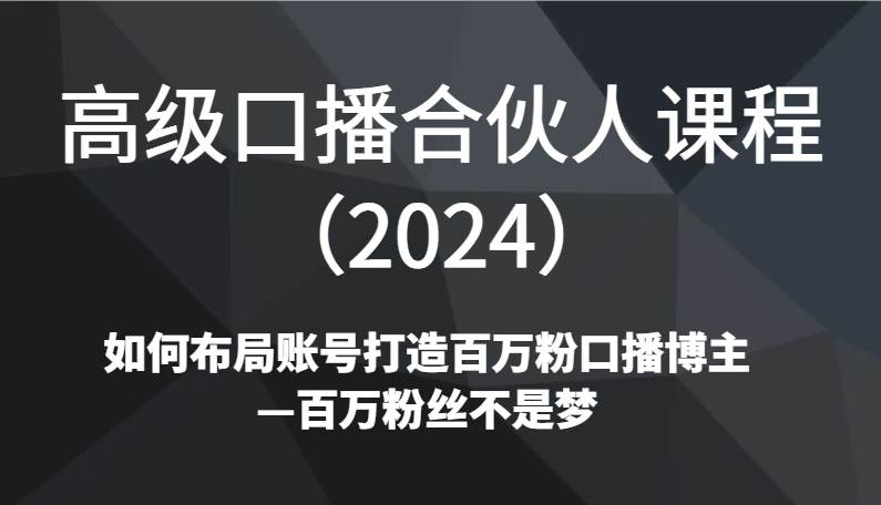 高级口播合伙人课程（2024）如何布局账号打造百万粉口播博主—百万粉丝不是梦副业基地_极客搞钱_中创网_福缘网_冒泡网_资源整合平台副业基地