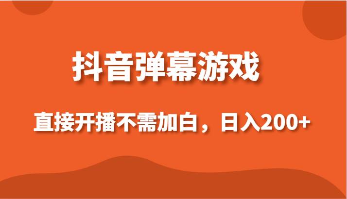 抖音弹幕游戏，直接开播不需要加白操作，小白日入200+副业基地_极客搞钱_中创网_福缘网_冒泡网_资源整合平台副业基地