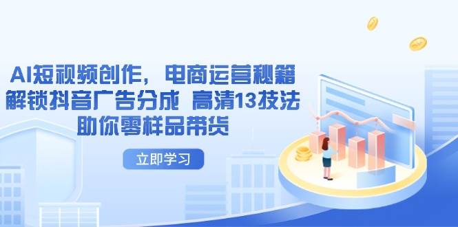 （14418期）AI短视频创作，电商运营秘籍，解锁抖音广告分成 高清13技法助你零样品带货副业基地_极客搞钱_中创网_福缘网_冒泡网_资源整合平台副业基地