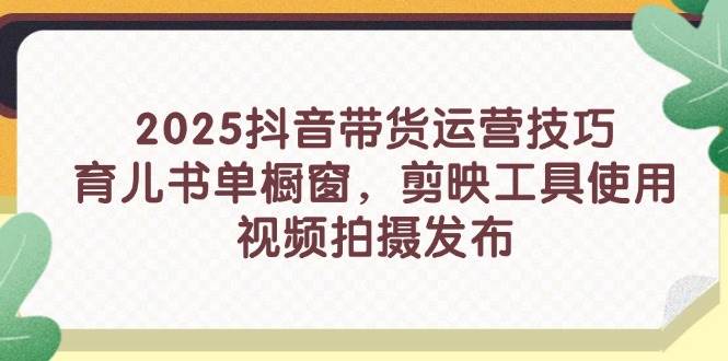 （14446期）2025抖音带货运营技巧，育儿书单橱窗，剪映工具使用，视频拍摄发布副业基地_极客搞钱_中创网_福缘网_冒泡网_资源整合平台副业基地