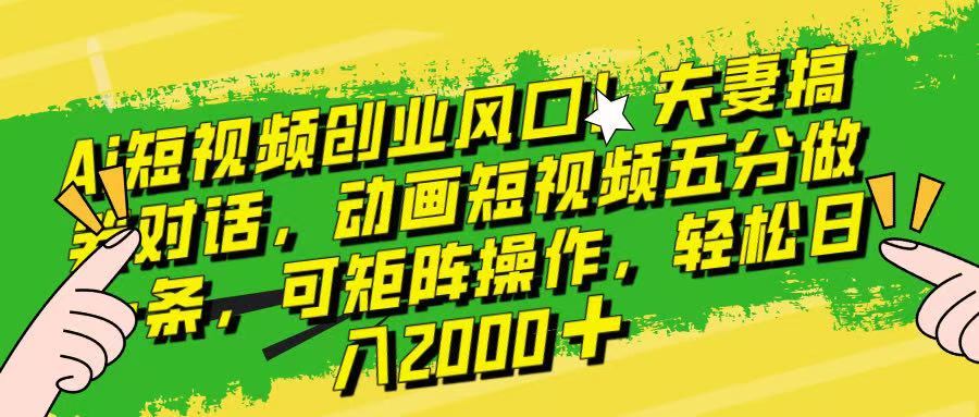 Ai短视频创业风口！夫妻搞笑对话，动画短视频五分钟做一条，可矩阵操作，轻松日入 2000+！副业基地_极客搞钱_中创网_福缘网_冒泡网_资源整合平台副业基地