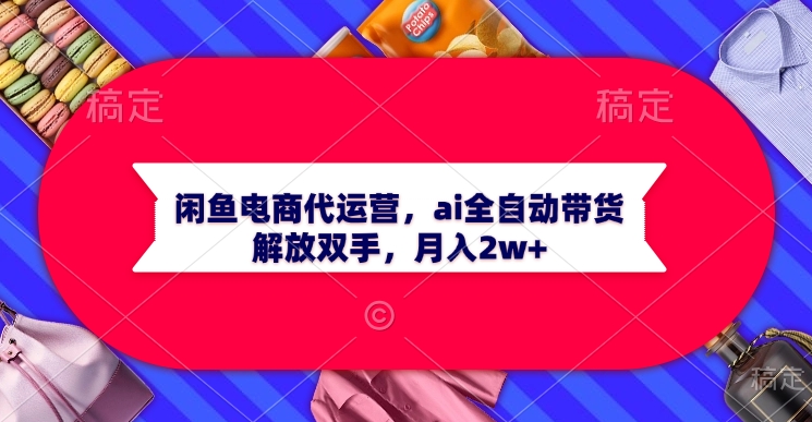 闲鱼电商代运营，ai全自动带货，解放双手，月入2w+副业基地_极客搞钱_中创网_福缘网_冒泡网_资源整合平台副业基地