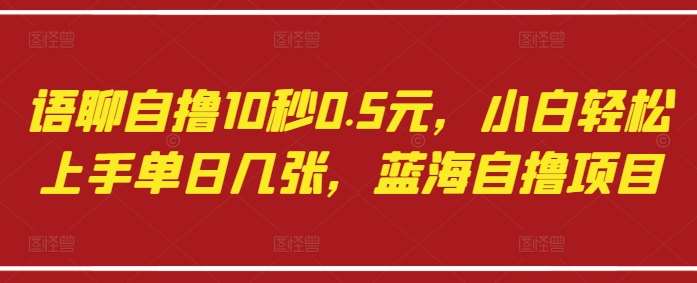 语聊自撸10秒0.5元，小白轻松上手单日几张，蓝海自撸项目副业基地_极客搞钱_中创网_福缘网_冒泡网_资源整合平台副业基地