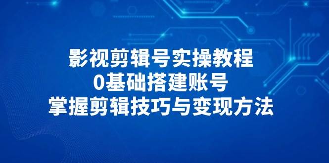 （14557期）影视剪辑号实操教程，0基础搭建账号，掌握剪辑技巧与变现方法副业基地_极客搞钱_中创网_福缘网_冒泡网_资源整合平台副业基地