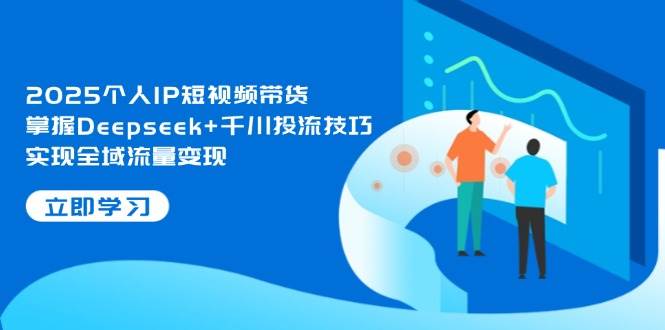 （14458期）2025个人IP短视频带货，掌握Deepseek+千川投流技巧，实现全域流量变现副业基地_极客搞钱_中创网_福缘网_冒泡网_资源整合平台副业基地