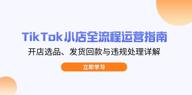 （14358期）TikTok小店全流程运营指南，开店选品、发货回款与违规处理详解副业基地_极客搞钱_中创网_福缘网_冒泡网_资源整合平台副业基地