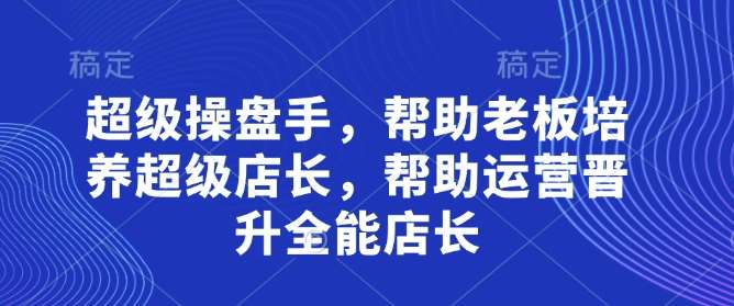 超级操盘手，​帮助老板培养超级店长，帮助运营晋升全能店长副业基地_极客搞钱_中创网_福缘网_冒泡网_资源整合平台副业基地