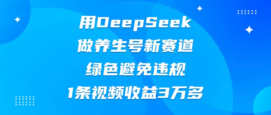 用DeepSeek做养生号新赛道，绿色避免违规，1条视频收益3万多副业基地_极客搞钱_中创网_福缘网_冒泡网_资源整合平台副业基地