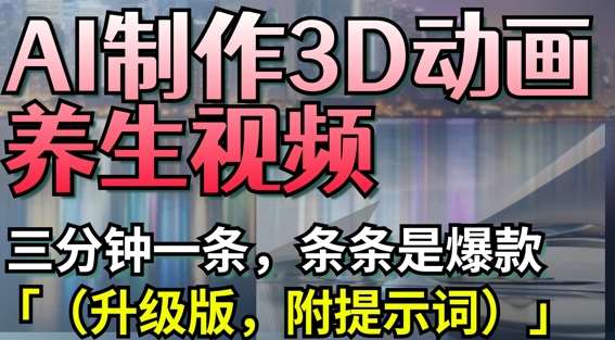 AI制作3D动画养生视频，三分钟一条，条条是爆款(升级版，附提示词)副业基地_极客搞钱_中创网_福缘网_冒泡网_资源整合平台副业基地