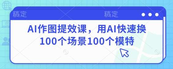 AI作图提效课，用AI快速换100个场景100个模特副业基地_极客搞钱_中创网_福缘网_冒泡网_资源整合平台副业基地