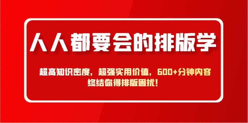 人人都要会的排版学，超高知识密度，超强实用价值，600+分钟内容终结你得排版困扰！副业基地_极客搞钱_中创网_福缘网_冒泡网_资源整合平台副业基地