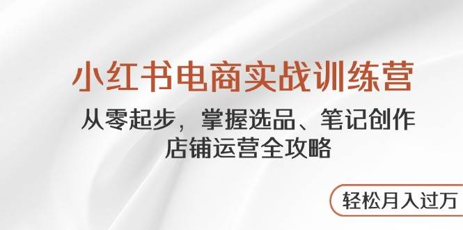 （14556期）小红书电商实战训练营，从零起步，掌握选品、笔记创作、店铺运营全攻略…副业基地_极客搞钱_中创网_福缘网_冒泡网_资源整合平台副业基地