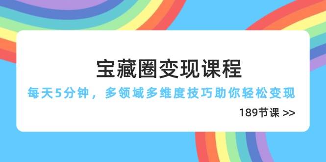 （14548期）宝藏圈变现课程，每天5分钟，多领域多维度技巧助你轻松变现（189节）副业基地_极客搞钱_中创网_福缘网_冒泡网_资源整合平台副业基地