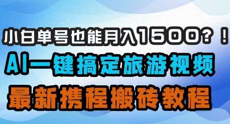 小白单号也能月入1500？AI一键搞定旅游视频，最新携程搬砖教程副业基地_极客搞钱_中创网_福缘网_冒泡网_资源整合平台副业基地