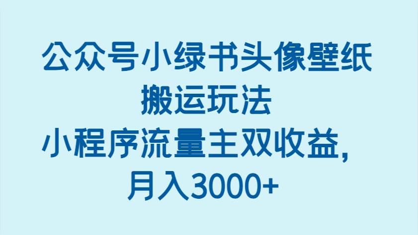 公众号小绿书头像壁纸搬运玩法，小程序流量主双收益，月入3000+副业基地_极客搞钱_中创网_福缘网_冒泡网_资源整合平台副业基地
