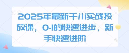 2025年最新千川实战投放课，0-1的快速进步，新手快速进阶副业基地_极客搞钱_中创网_福缘网_冒泡网_资源整合平台副业基地