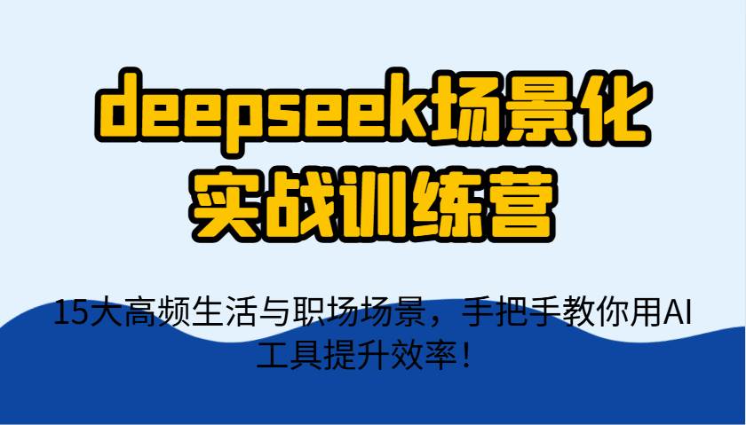 deepseek场景化实战训练营，15大高频生活与职场场景，手把手教你用AI工具提升效率！副业基地_极客搞钱_中创网_福缘网_冒泡网_资源整合平台副业基地