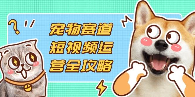 （14345期）宠物赛道短视频运营全攻略，选品拍摄剪辑实操，实现流量到收益转化副业基地_极客搞钱_中创网_福缘网_冒泡网_资源整合平台副业基地