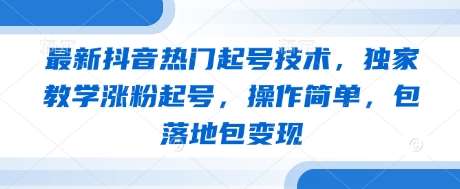 最新抖音热门起号技术，独家教学涨粉起号，操作简单，包落地包变现副业基地_极客搞钱_中创网_福缘网_冒泡网_资源整合平台副业基地