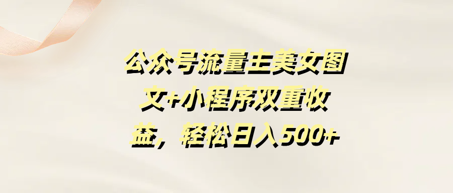 公众号流量主美女图文+小程序双重收益，轻松日入500+副业基地_极客搞钱_中创网_福缘网_冒泡网_资源整合平台副业基地