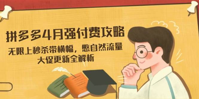 （14379期）拼多多4月强付费攻略，无限上秒杀带横幅，憋自然流量，大促更新全解析副业基地_极客搞钱_中创网_福缘网_冒泡网_资源整合平台副业基地