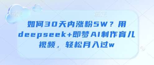 如何30天内涨粉5W？用deepseek+即梦AI制作育儿视频，轻松月入过w副业基地_极客搞钱_中创网_福缘网_冒泡网_资源整合平台副业基地