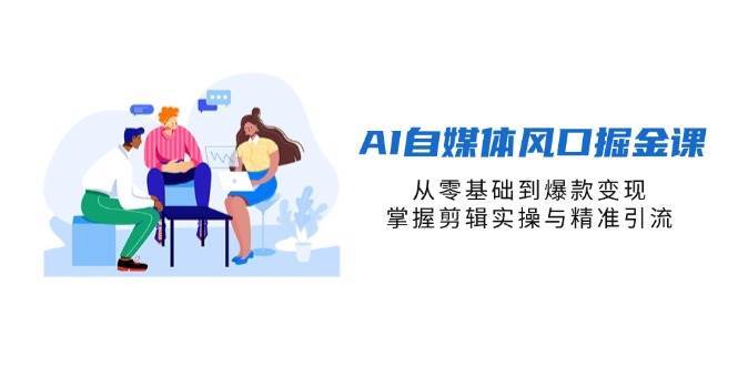 AI自媒体风口掘金课，从零基础到爆款变现，掌握剪辑实操与精准引流副业基地_极客搞钱_中创网_福缘网_冒泡网_资源整合平台副业基地