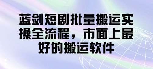 蓝剑短剧批量搬运实操全流程，市面上最好的搬运软件副业基地_极客搞钱_中创网_福缘网_冒泡网_资源整合平台副业基地