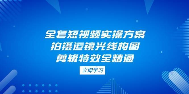 全套短视频实操方案，拍摄运镜光线构图，剪辑特效全精通副业基地_极客搞钱_中创网_福缘网_冒泡网_资源整合平台副业基地