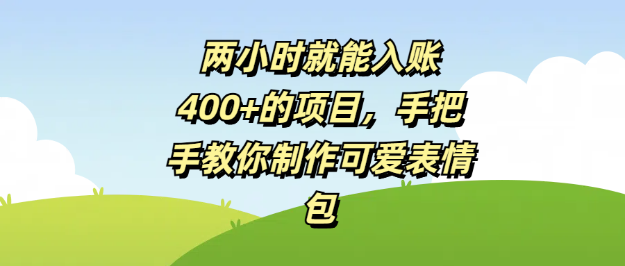 两小时就能入账400+的项目，手把手教你制作可爱表情包副业基地_极客搞钱_中创网_福缘网_冒泡网_资源整合平台副业基地