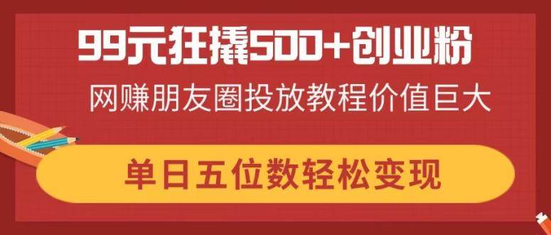 （14247期）99元狂撬500+创业粉，网赚朋友圈投放教程价值巨大，单日五位数轻松变现副业基地_极客搞钱_中创网_福缘网_冒泡网_资源整合平台副业基地