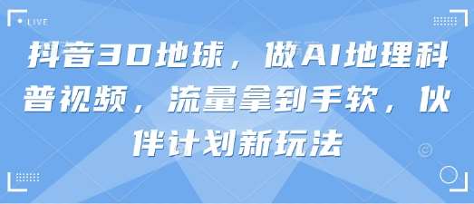 抖音3D地球，做AI地理科普视频，流量拿到手软，伙伴计划新玩法副业基地_极客搞钱_中创网_福缘网_冒泡网_资源整合平台副业基地