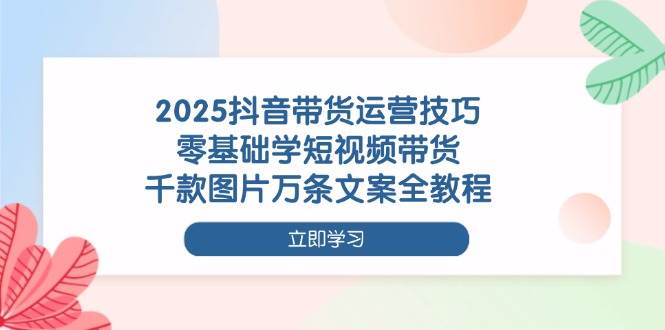 （14381期）2025抖音带货运营技巧，零基础学短视频带货，千款图片万条文案全教程副业基地_极客搞钱_中创网_福缘网_冒泡网_资源整合平台副业基地