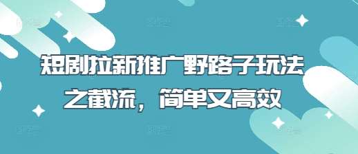 短剧拉新推广野路子玩法之截流，简单又高效副业基地_极客搞钱_中创网_福缘网_冒泡网_资源整合平台副业基地