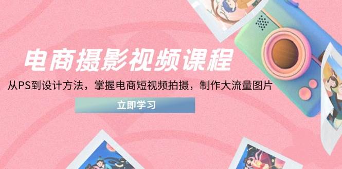 （14429期）电商摄影视频课程，从PS到设计方法，掌握电商短视频拍摄，制作大流量图片副业基地_极客搞钱_中创网_福缘网_冒泡网_资源整合平台副业基地