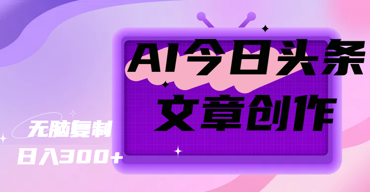 AI今日头条文章创作，无脑复制，日入300+副业基地_极客搞钱_中创网_福缘网_冒泡网_资源整合平台副业基地