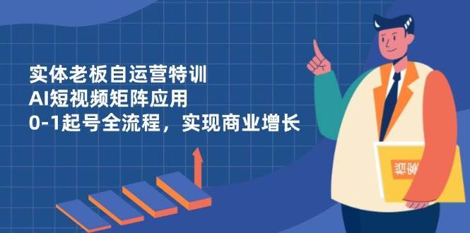 实体老板自运营特训，AI短视频矩阵应用，0-1起号全流程，实现商业增长副业基地_极客搞钱_中创网_福缘网_冒泡网_资源整合平台副业基地