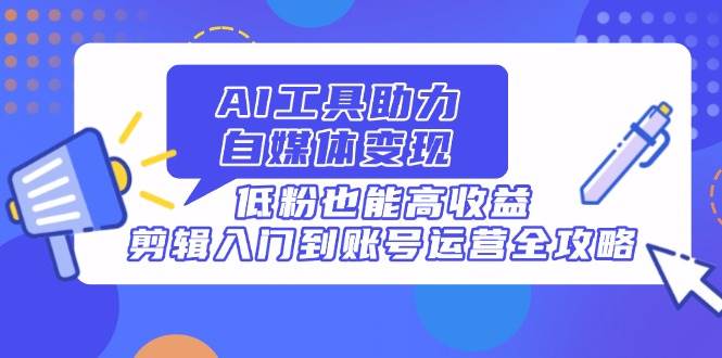 （14405期）AI工具助力自媒体变现，低粉也能高收益，剪辑入门到账号运营全攻略副业基地_极客搞钱_中创网_福缘网_冒泡网_资源整合平台副业基地