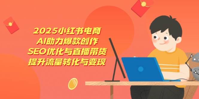 （14367期）2025小红书电商，AI助力爆款创作，SEO优化与直播带货，提升流量转化与变现副业基地_极客搞钱_中创网_福缘网_冒泡网_资源整合平台副业基地